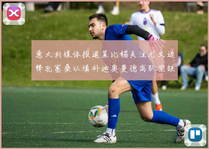 意大利媒体报道莱比锡关注尤文边锋孔塞桑以填补迪奥曼德离队空缺