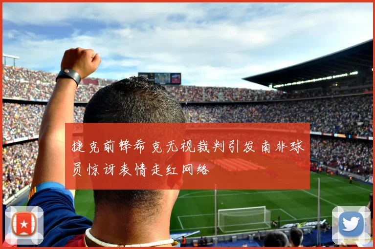 捷克前锋希克无视裁判引发南非球员惊讶表情走红网络