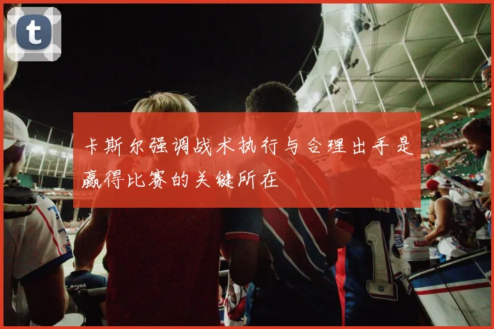 卡斯尔强调战术执行与合理出手是赢得比赛的关键所在