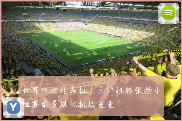 世界杯巡礼乌拉圭主帅性格张扬小组赛前景堪忧挑战重重