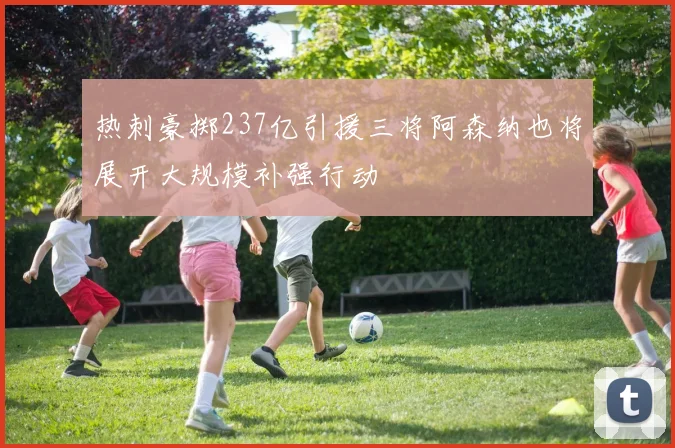 热刺豪掷237亿引援三将阿森纳也将展开大规模补强行动