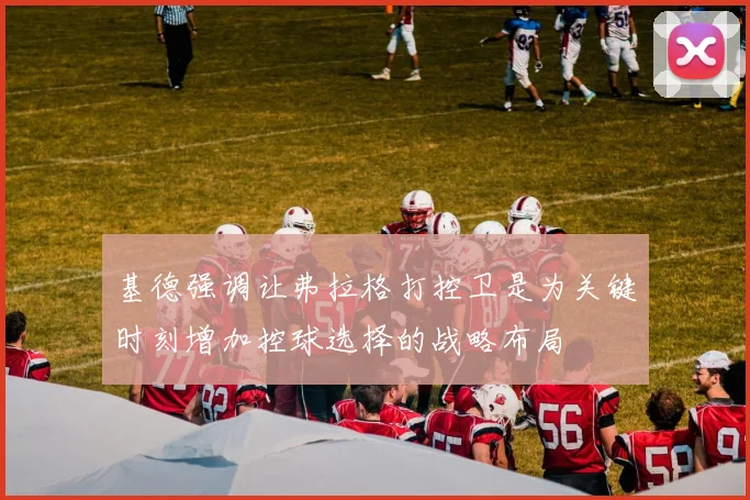 基德强调让弗拉格打控卫是为关键时刻增加控球选择的战略布局