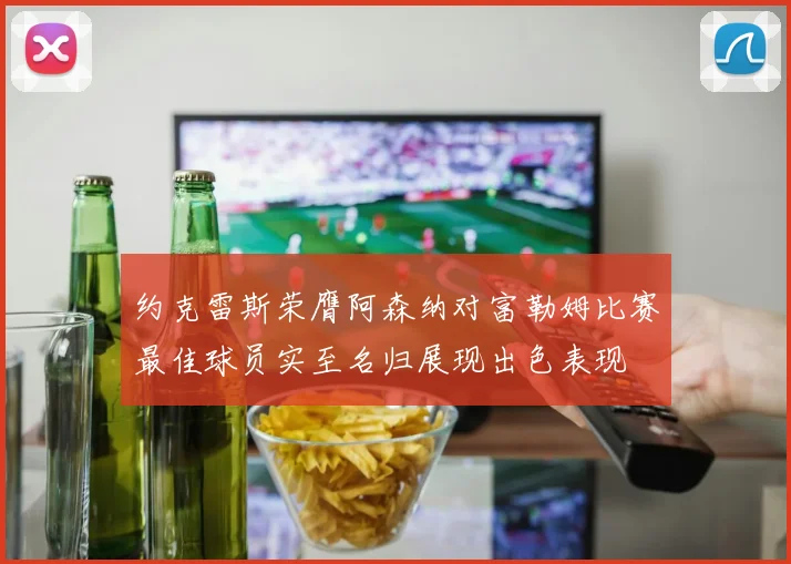 约克雷斯荣膺阿森纳对富勒姆比赛最佳球员实至名归展现出色表现