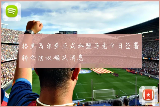 格里马尔多正式加盟马竞今日签署转会协议确认消息