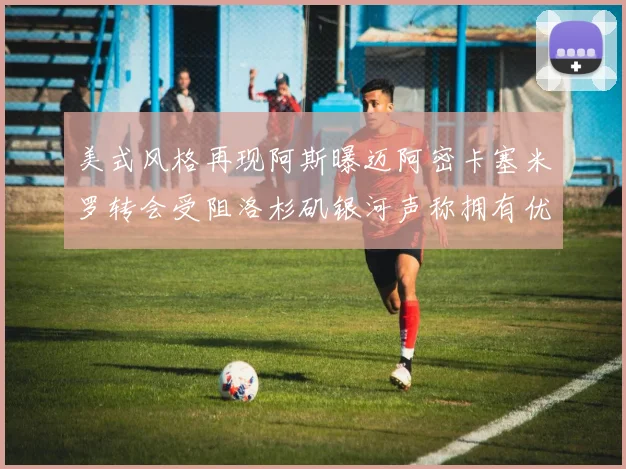 美式风格再现阿斯曝迈阿密卡塞米罗转会受阻洛杉矶银河声称拥有优先签约权