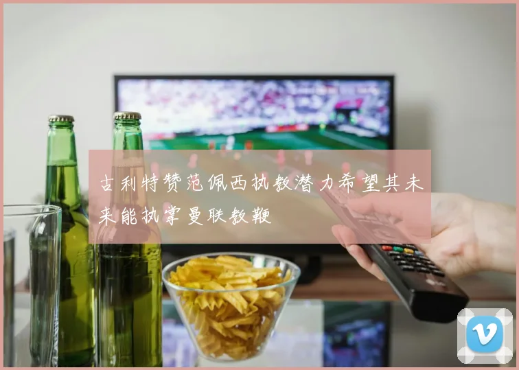 古利特赞范佩西执教潜力希望其未来能执掌曼联教鞭