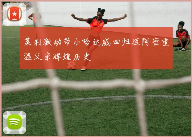 莱利激动带小哈达威回归迈阿密重温父亲辉煌历史