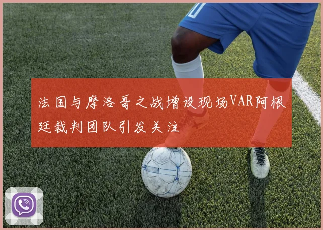 法国与摩洛哥之战增设现场VAR阿根廷裁判团队引发关注