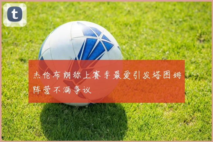 杰伦布朗称上赛季最爱引发塔图姆阵营不满争议