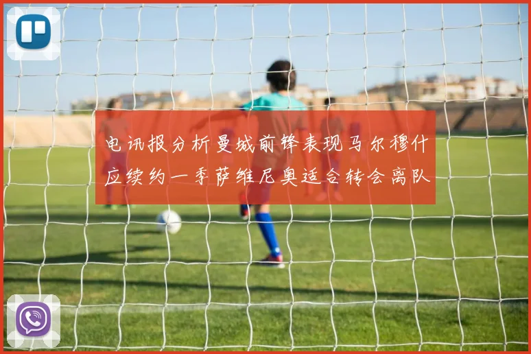 电讯报分析曼城前锋表现马尔穆什应续约一季萨维尼奥适合转会离队