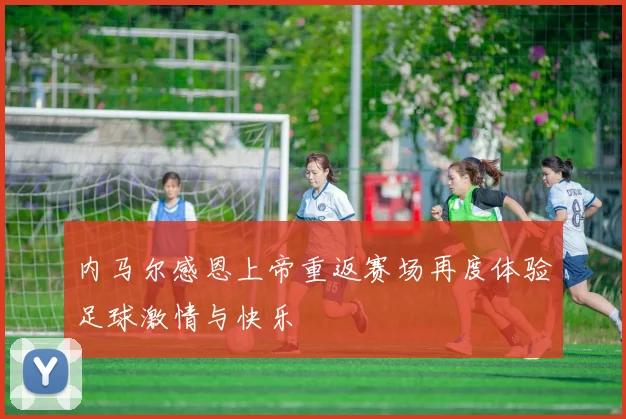 内马尔感恩上帝重返赛场再度体验足球激情与快乐