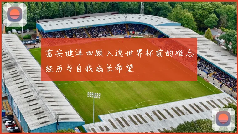 富安健洋回顾入选世界杯前的难忘经历与自我成长希望