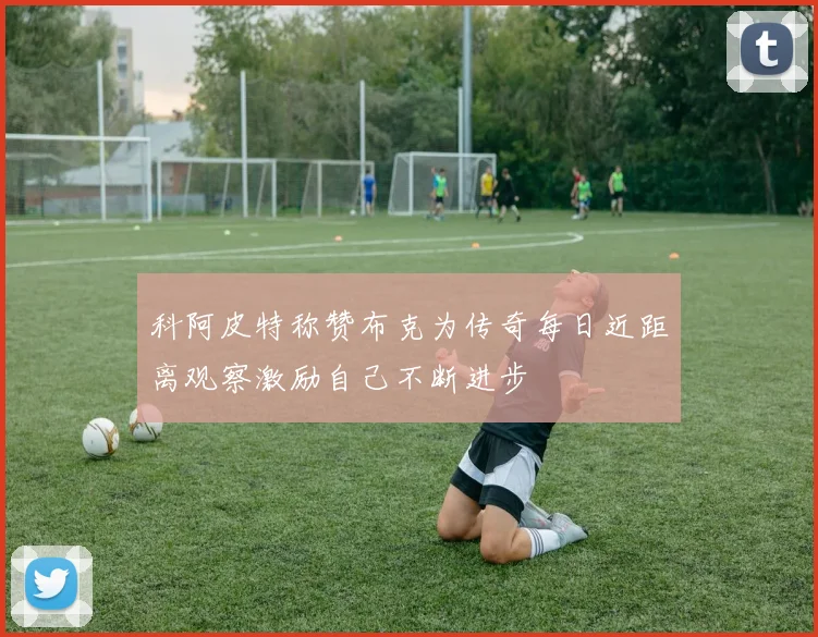 科阿皮特称赞布克为传奇每日近距离观察激励自己不断进步