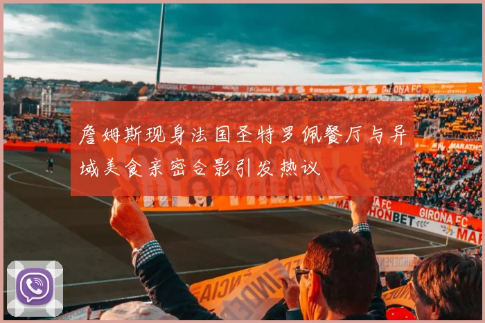 詹姆斯现身法国圣特罗佩餐厅与异域美食亲密合影引发热议