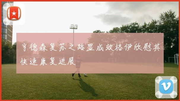 亨德森复苏之路显成效格伊欣慰其快速康复进展