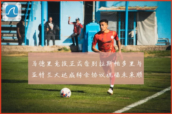 马德里竞技正式告别拉斯帕多里与亚特兰大达成转会协议祝福未来顺利