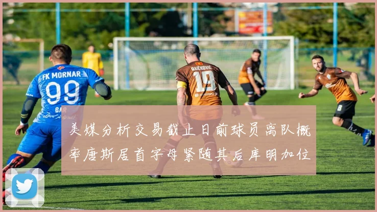 美媒分析交易截止日前球员离队概率唐斯居首字母紧随其后库明加位列第三