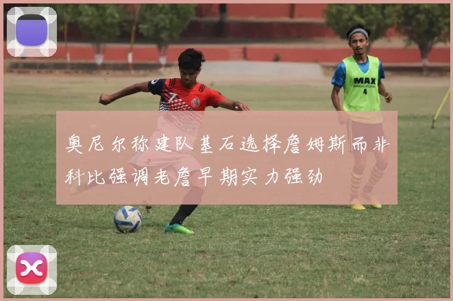 奥尼尔称建队基石选择詹姆斯而非科比强调老詹早期实力强劲