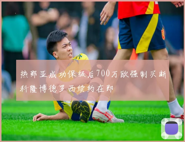 热那亚成功保级后700万欧强制买断科隆博德罗西续约在即