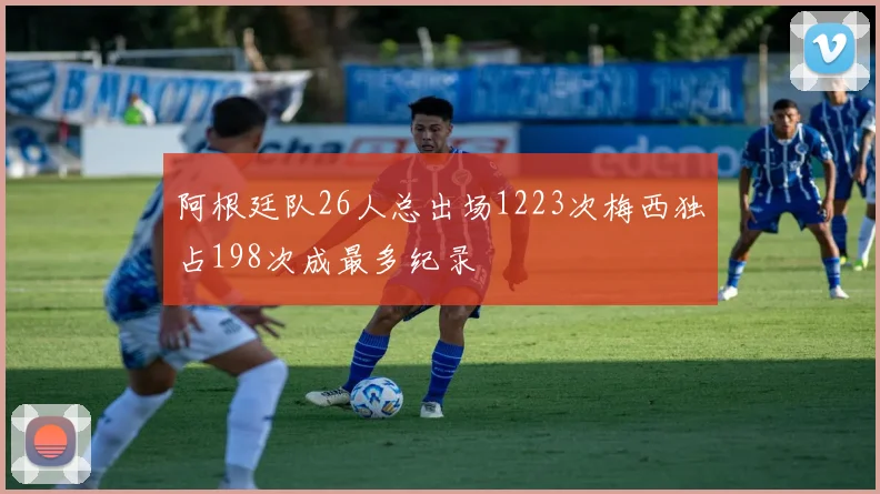阿根廷队26人总出场1223次梅西独占198次成最多纪录