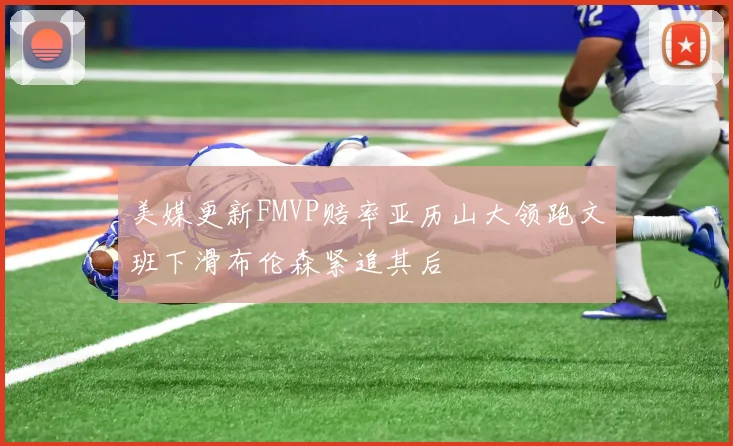 美媒更新FMVP赔率亚历山大领跑文班下滑布伦森紧追其后