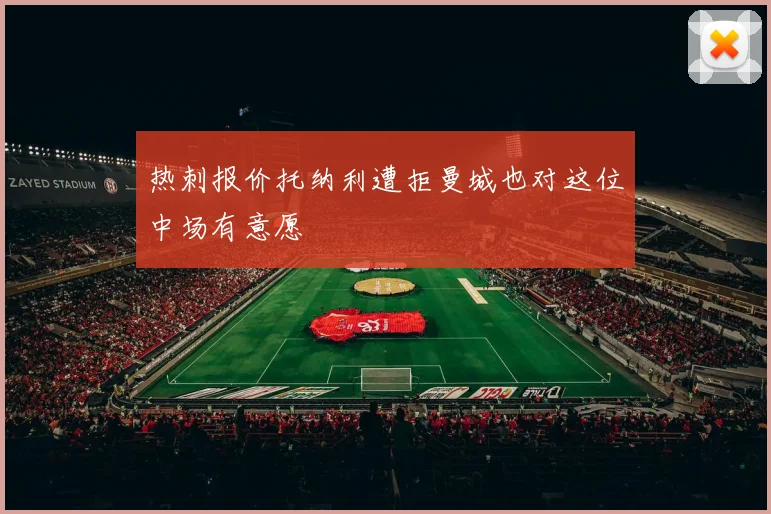热刺报价托纳利遭拒曼城也对这位中场有意愿