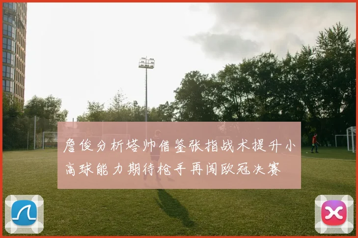 詹俊分析塔帅借鉴张指战术提升小高球能力期待枪手再闯欧冠决赛